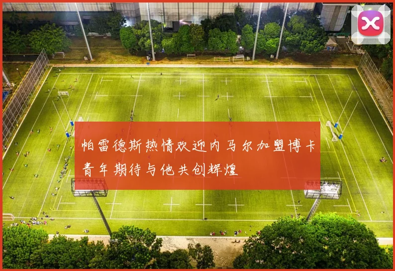 帕雷德斯热情欢迎内马尔加盟博卡青年期待与他共创辉煌