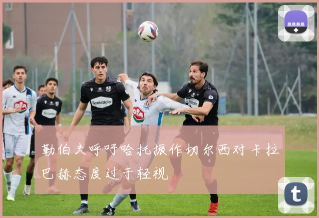 勒伯夫呼吁哈托振作切尔西对卡拉巴赫态度过于轻视