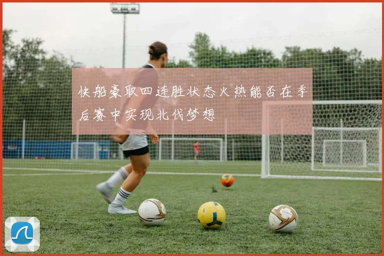 快船豪取四连胜状态火热能否在季后赛中实现北伐梦想