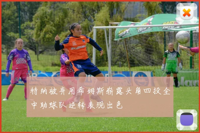 特纳被弃用希姆斯崭露头角四投全中助球队逆转表现出色