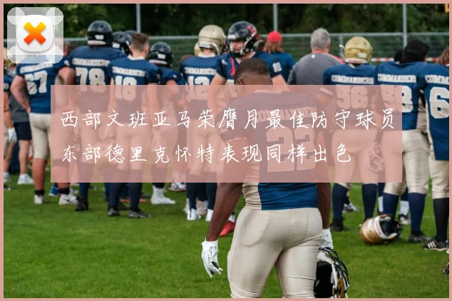 西部文班亚马荣膺月最佳防守球员东部德里克怀特表现同样出色