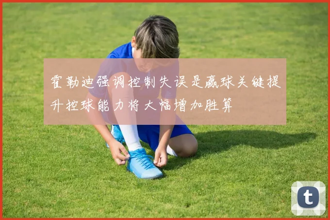 霍勒迪强调控制失误是赢球关键提升控球能力将大幅增加胜算