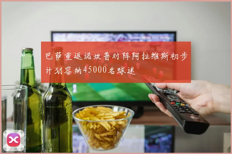 巴萨重返诺坎普对阵阿拉维斯初步计划容纳45000名球迷