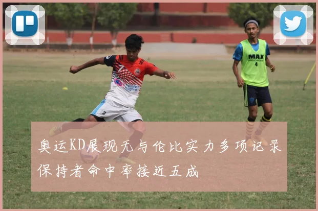 奥运KD展现无与伦比实力多项记录保持者命中率接近五成