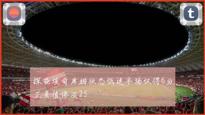 探花埃奇库姆状态低迷半场仅得6分正负值惨淡25