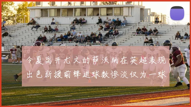 今夏离开尤文的萨沃纳在英超表现出色新援前锋进球数惨淡仅为一球