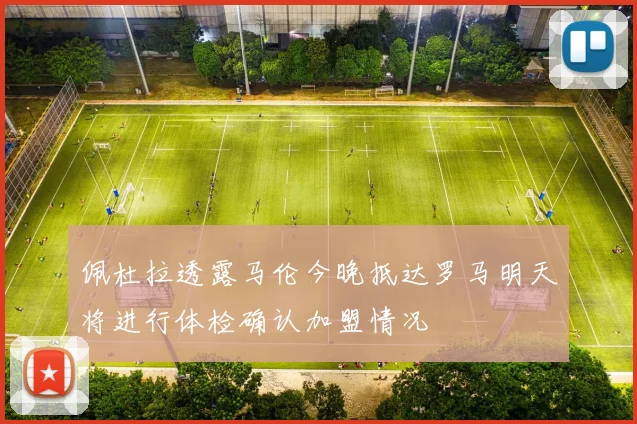 佩杜拉透露马伦今晚抵达罗马明天将进行体检确认加盟情况