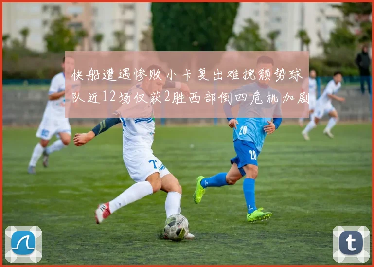 快船遭遇惨败小卡复出难挽颓势球队近12场仅获2胜西部倒四危机加剧
