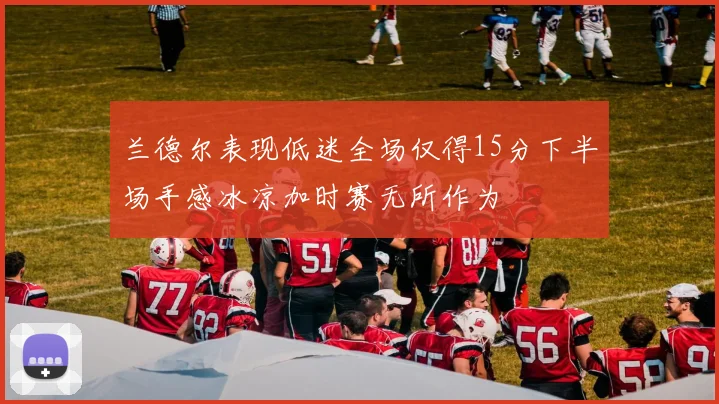 兰德尔表现低迷全场仅得15分下半场手感冰凉加时赛无所作为