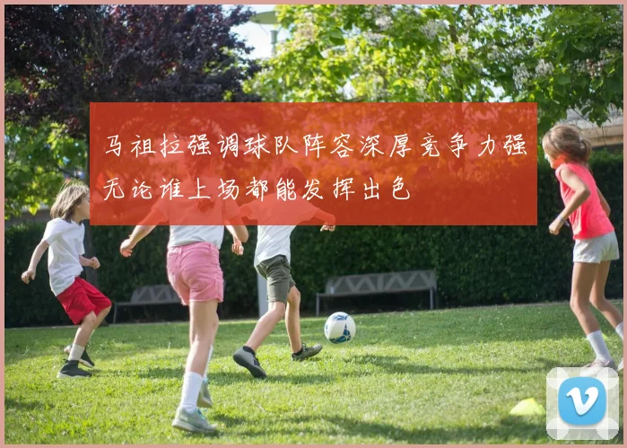 马祖拉强调球队阵容深厚竞争力强无论谁上场都能发挥出色
