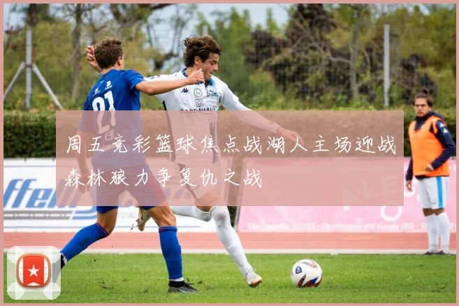 周五竞彩篮球焦点战湖人主场迎战森林狼力争复仇之战