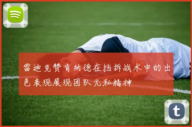 雷迪克赞肯纳德在挡拆战术中的出色表现展现团队无私精神