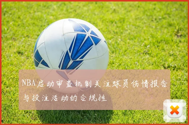 NBA启动审查机制关注球员伤情报告与投注活动的合规性
