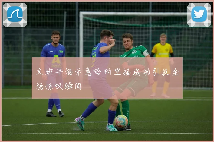 文班半场示意哈珀空接成功引发全场惊叹瞬间