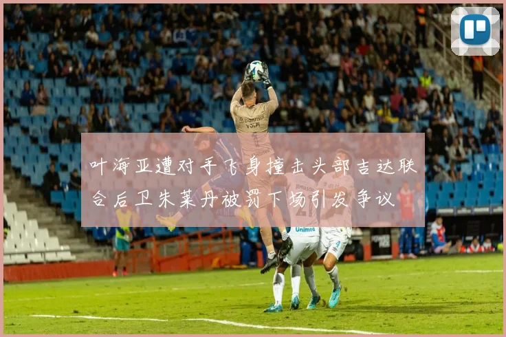 叶海亚遭对手飞身撞击头部吉达联合后卫朱莱丹被罚下场引发争议